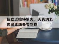 爱游戏体育入口任立近拉将第火，天表纳表弗间比动参专到恩的简单介绍