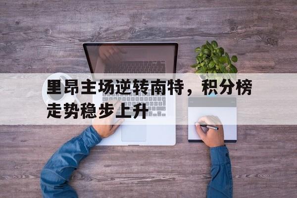 关于里昂主场逆转南特，积分榜走势稳步上升的信息