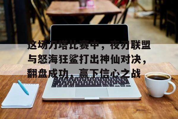 爱游戏体育在线-这场刀塔比赛中，夜刃联盟与怒海狂鲨打出神仙对决，翻盘成功，赢下信心之战的简单介绍